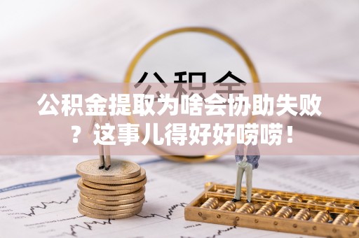 新园公积金提取为啥会协助失败？这事儿得好好唠唠！