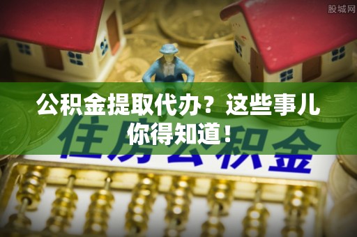 新园公积金提取代办？这些事儿你得知道！