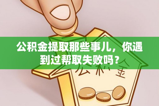 新园公积金提取那些事儿，你遇到过帮取失败吗？