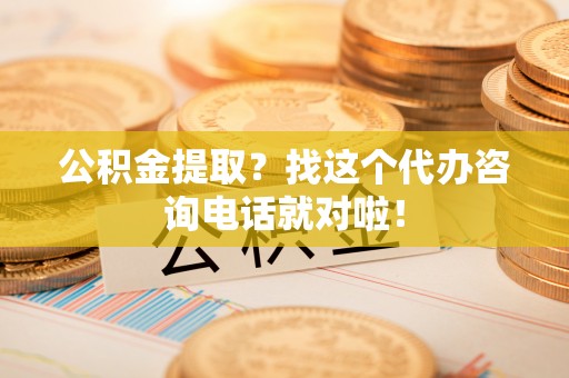 新园公积金提取？找这个代办咨询电话就对啦！