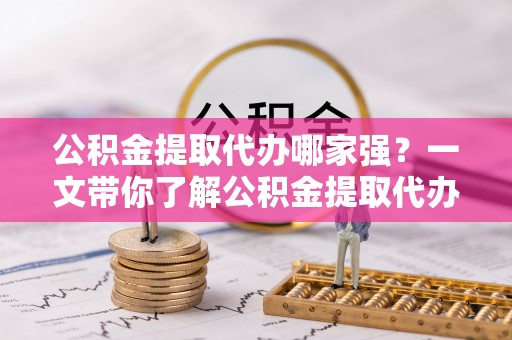 新园公积金提取代办哪家强？一文带你了解公积金提取代办机构排名及相关知识