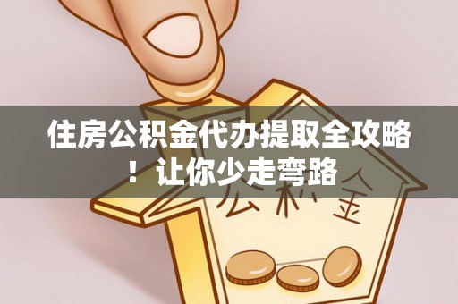 新园住房公积金代办提取全攻略！让你少走弯路