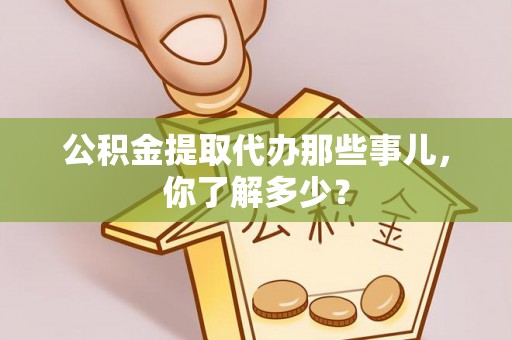 新园公积金提取代办那些事儿，你了解多少？