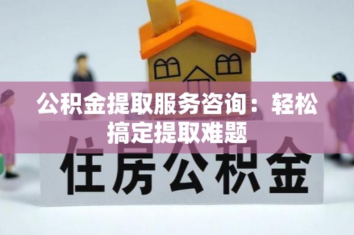 新园公积金提取服务咨询：轻松搞定提取难题