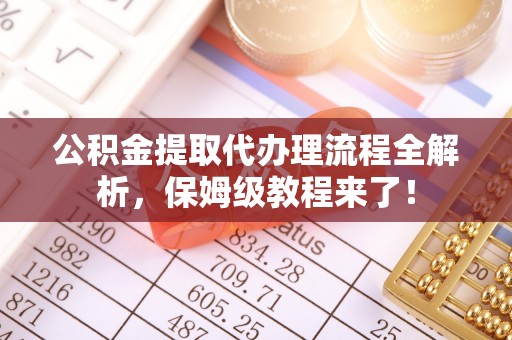 新园公积金提取代办理流程全解析，保姆级教程来了！
