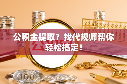 新园公积金提取？找代规师帮你轻松搞定！