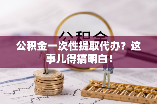 新园公积金一次性提取代办？这事儿得搞明白！