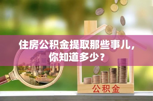 新园住房公积金提取那些事儿，你知道多少？