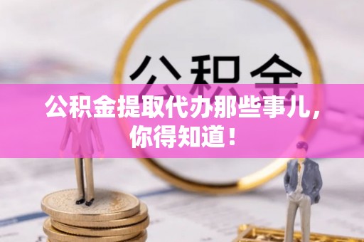 新园公积金提取代办那些事儿，你得知道！