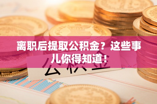新园离职后提取公积金？这些事儿你得知道！