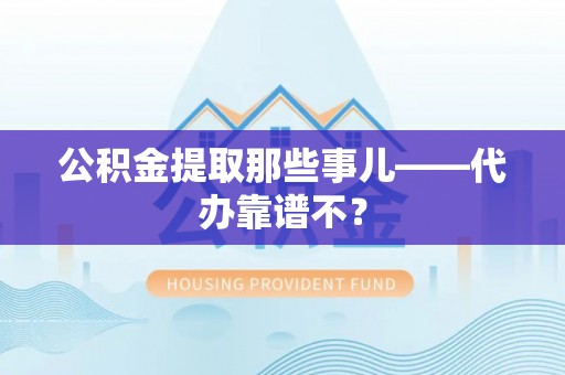 新园公积金提取那些事儿——代办靠谱不？