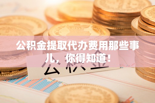 新园公积金提取代办费用那些事儿，你得知道！