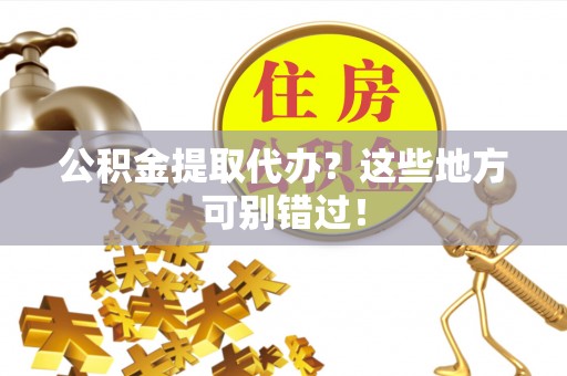 新园公积金提取代办？这些地方可别错过！