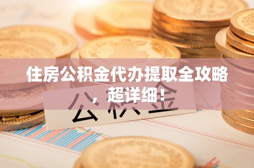 新园住房公积金代办提取全攻略，超详细！