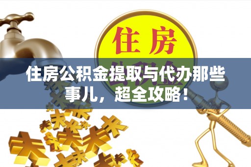 新园住房公积金提取与代办那些事儿，超全攻略！