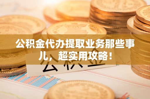 新园公积金代办提取业务那些事儿，超实用攻略！