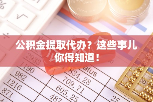 新园公积金提取代办？这些事儿你得知道！