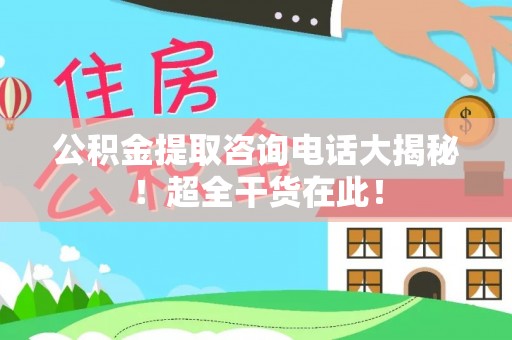 新园公积金提取咨询电话大揭秘！超全干货在此！