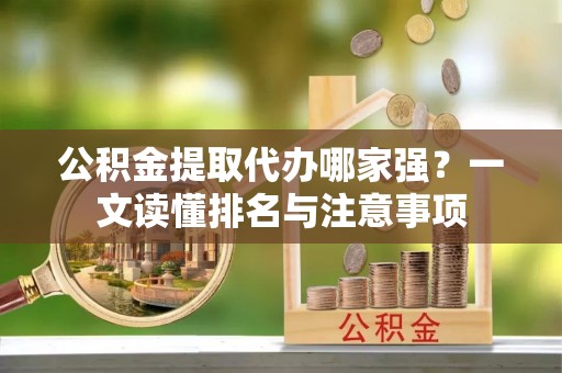 新园公积金提取代办哪家强？一文读懂排名与注意事项