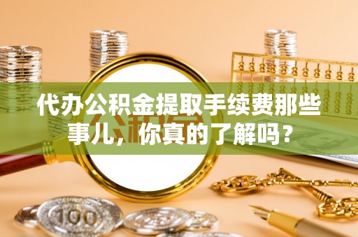 新园代办公积金提取手续费那些事儿，你真的了解吗？