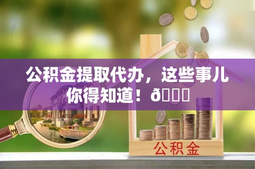 新园公积金提取代办，这些事儿你得知道！😎