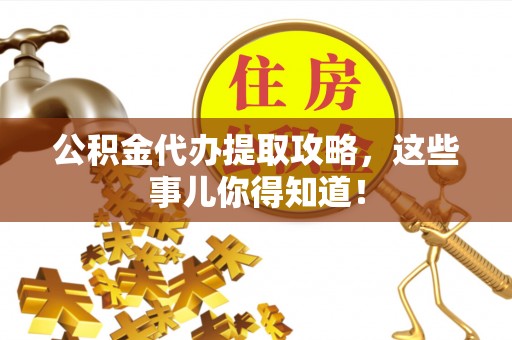 新园公积金代办提取攻略，这些事儿你得知道！