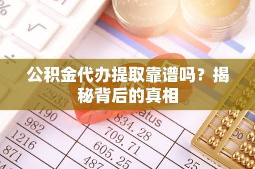 新园公积金代办提取靠谱吗？揭秘背后的真相