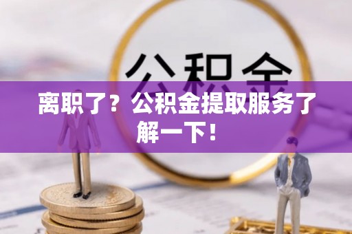 新园离职了？公积金提取服务了解一下！