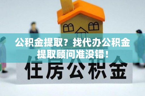 新园公积金提取？找代办公积金提取顾问准没错！