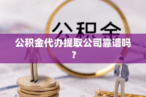 新园公积金代办提取公司靠谱吗？