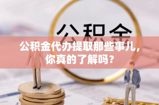 新园公积金代办提取那些事儿，你真的了解吗？
