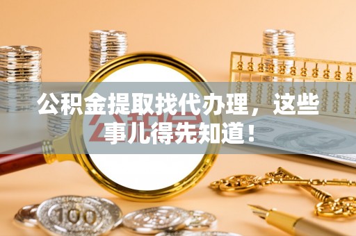 新园公积金提取找代办理，这些事儿得先知道！