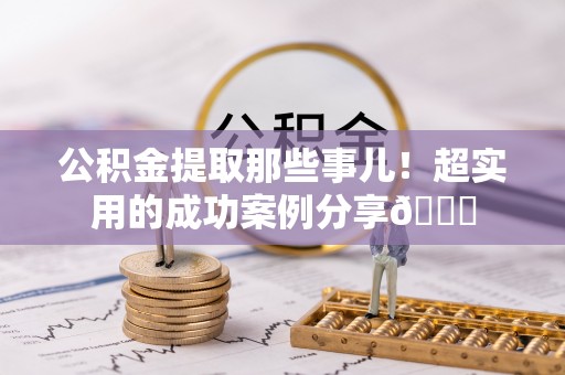 新园公积金提取那些事儿！超实用的成功案例分享😎