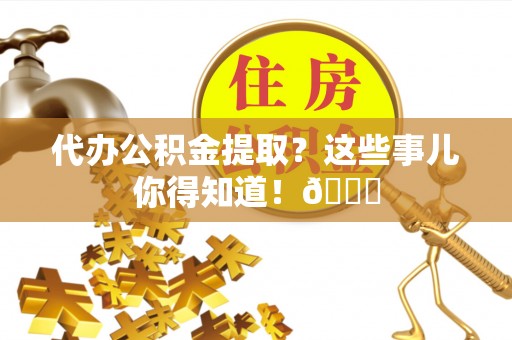 新园代办公积金提取？这些事儿你得知道！😎