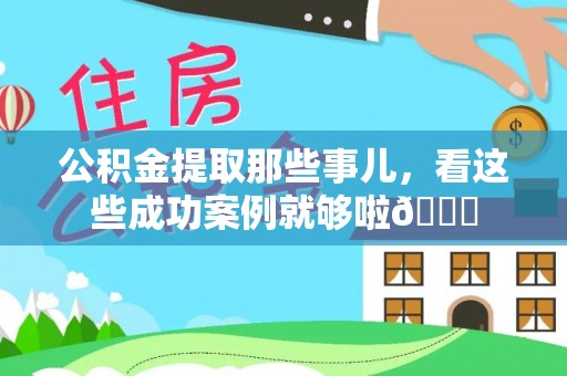 新园公积金提取那些事儿，看这些成功案例就够啦😎