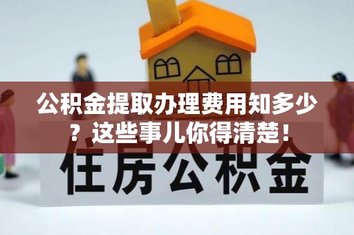 新园公积金提取办理费用知多少？这些事儿你得清楚！