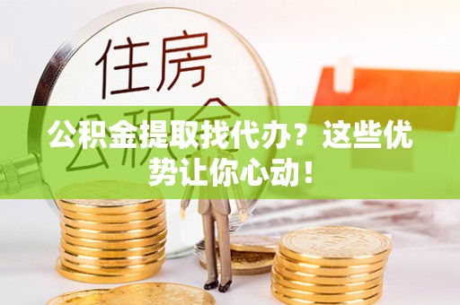 新园公积金提取找代办？这些优势让你心动！