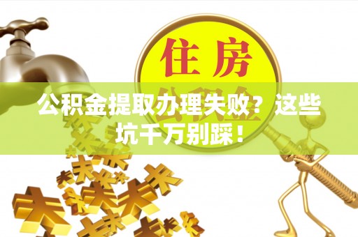 新园公积金提取办理失败？这些坑千万别踩！