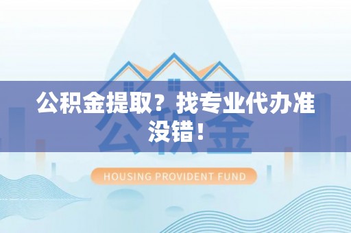 新园公积金提取？找专业代办准没错！