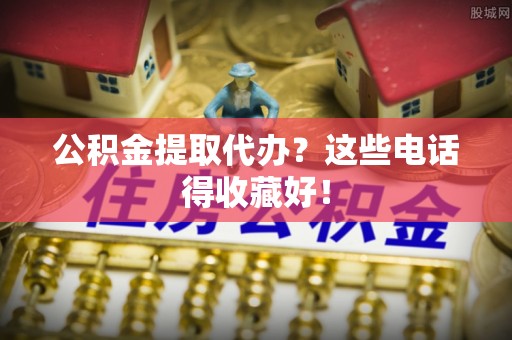 新园公积金提取代办？这些电话得收藏好！
