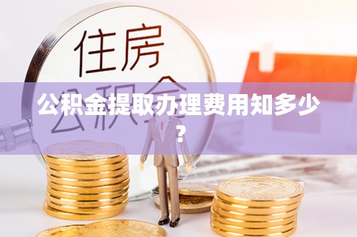 新园公积金提取办理费用知多少？