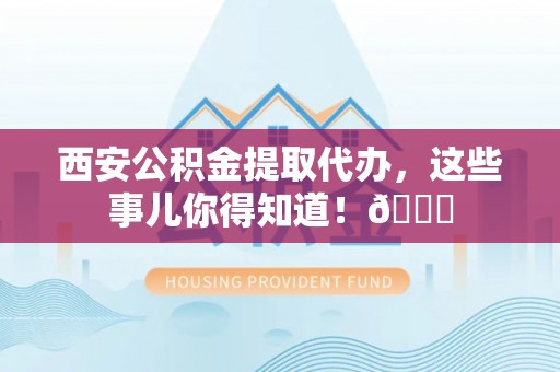 新园西安公积金提取代办，这些事儿你得知道！😎