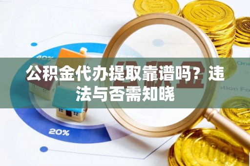 新园公积金代办提取靠谱吗？违法与否需知晓