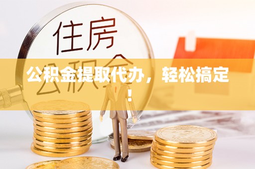 新园公积金提取代办，轻松搞定！