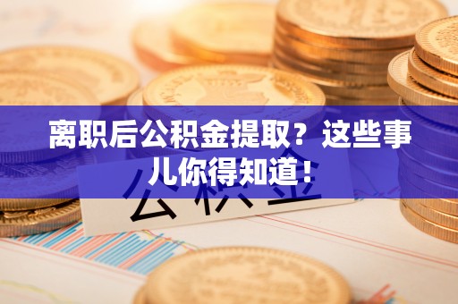 新园离职后公积金提取？这些事儿你得知道！