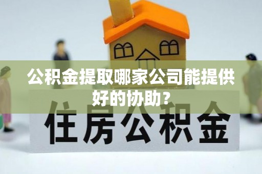 新园公积金提取哪家公司能提供好的协助？