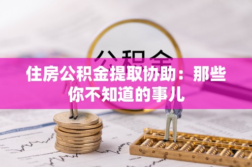 新园住房公积金提取协助：那些你不知道的事儿