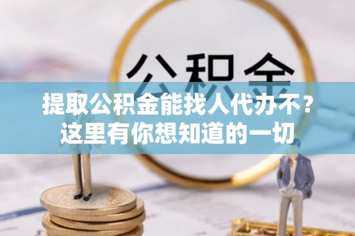 新园提取公积金能找人代办不？这里有你想知道的一切