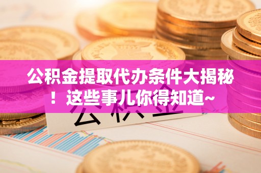新园公积金提取代办条件大揭秘！这些事儿你得知道~