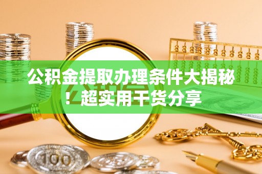 新园公积金提取办理条件大揭秘！超实用干货分享